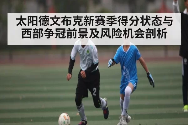 太阳德文布克新赛季得分状态与西部争冠前景及风险机会剖析